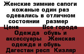 Женские зимние сапоги кожаные один раз одевались в отличном состоянии 37размер › Цена ­ 5 000 - Все города Одежда, обувь и аксессуары » Женская одежда и обувь   . Дагестан респ.,Кизляр г.